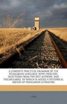 A complete practical grammar of the Hungarian language; with exercises, selections from the best authors, and vocabularies, to which is added a Historical sketch of Hungarian literature  