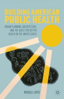 Building American Public Health: Urban Planning, Architecture, and the Quest for Better Health in the United States