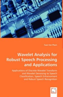 Wavelet Analysis For Robust Speech Processing and Applications: Applications of Discrete Wavelet Transform and Wavelet Denoising to Speech Classification, ... Enhancement and Robust Speech Recognition