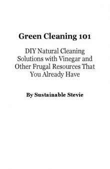 Green cleaning 101 : DIY natural cleaning solutions with vinegar and other frugal resources that you already have