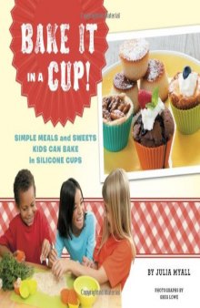 Bake It in a Cup!: Simple Meals and Sweets Kids Can Bake in Silicone Cups