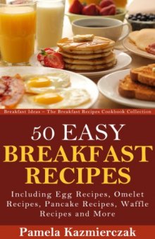 50 Easy Breakfast Recipes - Including Egg Recipes, Omelette Recipes, Pancake Recipes, Waffle Recipes and More