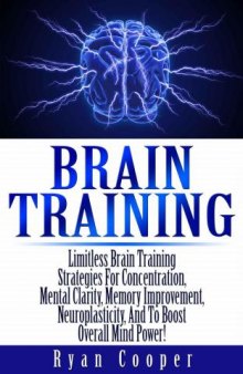 Brain Training: Limitless Brain Training Strategies For Concentration, Mental Clarity, Memory Improvement, Neuroplasticity, And To Boost Overall Mind Power!
