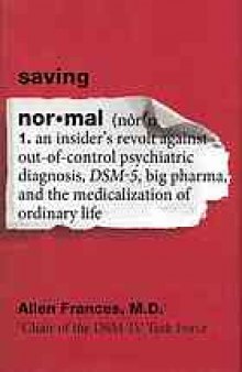 Saving normal : an insider's revolt against out-of-control psychiatric diagnosis, DSM-5, Big Pharma, and the medicalization of ordinary life