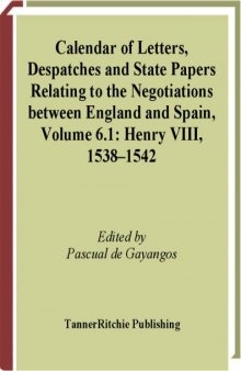 Calendar of Letters, Despatches and State Papers Relating to the Negotiations between England and Spain Preserved in the Archives of Simancas and Elsewhere, VOLUME 6.1: HENRY VIII, 1538 – 1542