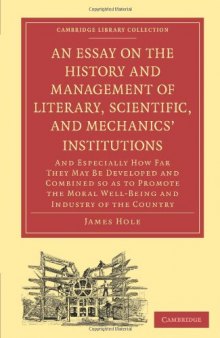 An Essay on the History and Management of Literary, Scientific, and Mechanics' Institutions: And Especially How Far They May Be Developed and Combined so as to Promote the Moral Well-Being and Industry of the Country (Collection - Printing and Publishing History)  