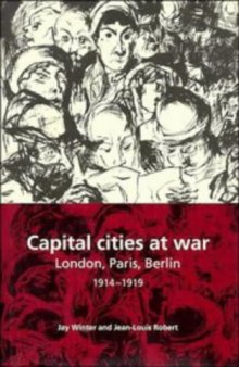 Capital Cities at War: Paris, London, Berlin 1914-1919 (Studies in the Social and Cultural History of Modern Warfare)