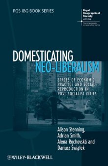 Domesticating Neo-Liberalism: Spaces of Economic Practice and Social Reproduction in Post-Socialist Cities (RGS-IBG Book Series)