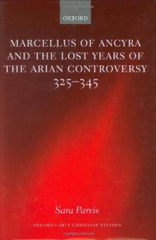Marcellus of Ancyra and the Lost Years of the Arian Controversy 325-345 (Oxford Early Christian Studies)