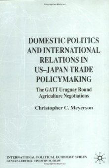 Domestic Politics and International Relations in US-Japan Trade Policy The GATT Uruguay Round Agriculture Negotiations (International Political Economy Series)