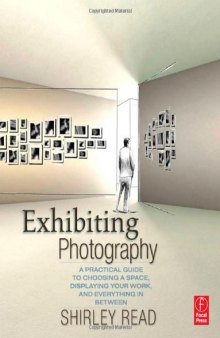 Exhibiting photography : a practical guide to choosing a space, displaying your work, and everything in between