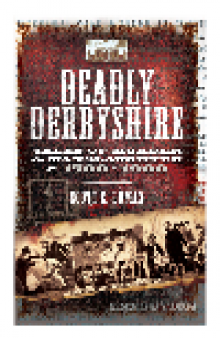 Deadly Derbyshire. Tales of Murder and Manslaughter c.1700-1900
