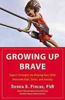 Growing up brave : expert strategies for helping your child overcome fear, stress, and anxiety