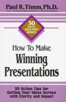How to Make Winning Presentations: 30 Action Tips for Getting Your Ideas Across With Clarity and Impact (30-Minute Solutions Series