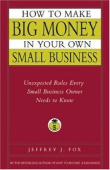 How to Make Big Money In Your Own Small Business: Unexpected Rules Every Small Business Owner Needs to Know 
