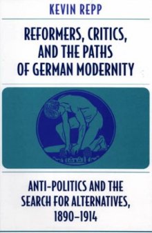 Reformers, Critics, and the Paths of German Modernity: Anti-Politics and the Search for Alternatives, 1890-1914