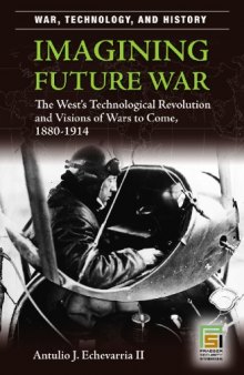 Imagining Future War: The West's Technological Revolution and Visions of Wars to Come, 1880-1914