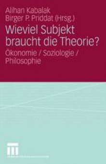 Wieviel Subjekt braucht die Theorie?: Ökonomie/Soziologie/Philosophie