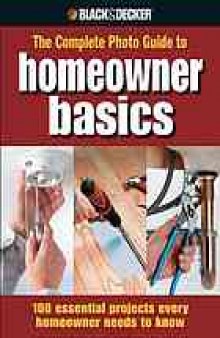 The complete photo guide to homeowner basics: 100 essential projects every homeowner needs to know