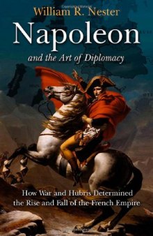 Napoleon and the Art of Diplomacy: How War and Hubris Determined the Rise and Fall of the French Empire