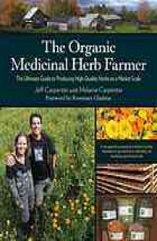 The organic medicinal herb farmer : the ultimate guide to producing high-quality herbs on a market scale