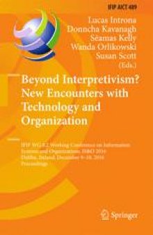 Beyond Interpretivism? New Encounters with Technology and Organization: IFIP WG 8.2 Working Conference on Information Systems and Organizations, IS&O 2016, Dublin, Ireland, December 9-10, 2016, Proceedings