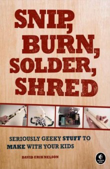 Snip, Burn, Solder, Shred  Seriously Geeky Stuff to Make with Your Kids