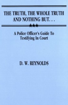 The Truth, the Whole Truth, and Nothing But ... : a Police Officer’s Guide to Testifying in Court.