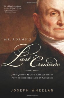 Mr. Adams’s Last Crusade: John Quincy Adams’s Extraordinary Post-Presidential Life in Congress