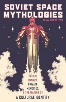 Soviet Space Mythologies: Public Images, Private Memories, and the Making of a Cultural Identity