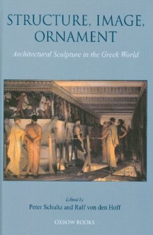 Structure, Image, Ornament - Architectural Sculpture in the Greek World: Proceedings of an International Conference held at the American School of Classical Studies, 27-28 November 2004