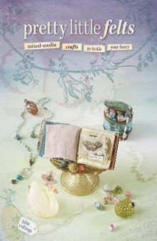 Pretty Little Felts  Mixed-Media Crafts To Tickle Your Fancy