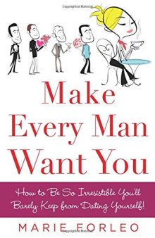 Make Every Man Want You: How to Be So Irresistible You’ll Barely Keep from Dating Yourself!