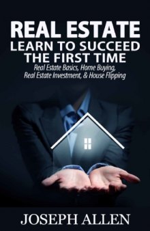 Real Estate: Learn to Succeed the First Time: Real Estate Basics, Home Buying, Real Estate Investment & House Flipping