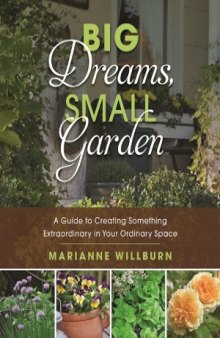 Big Dreams, Small Garden.  A Guide to Creating Something Extraordinary in Your Ordinary Space