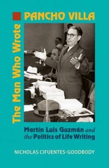 The Man Who Wrote Pancho Villa: Martín Luis Guzmán and the Politics of Life Writing
