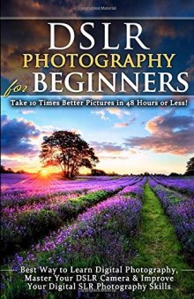 DSLR Photography for Beginners: Take 10 Times Better Pictures in 48 Hours or Less! Best Way to Learn Digital Photography, Master Your DSLR Camera & Improve Your Digital SLR Photography Skills