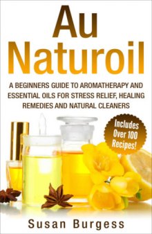 Aromatherapy and Essential Oils for Beginners: Au Naturoil: A Guide for Stress Relief, Healing Remedies and Natural Cleaners - With Over 100 Essential Oil Recipes