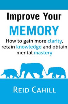 Improve Your Memory: How to gain more clarity, retain knowledge and obtain mental mastery
