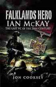 Falklands hero : Ian McKay, the last VC of the 20th century
