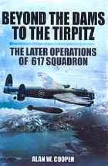 Beyond The Dams To The Tirpitz The Later Operations of the 617 Squadron
