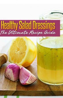 Healthy Salad Dressings: The Ultimate Recipe Guide - Over 30 Natural & Homemade Recipes