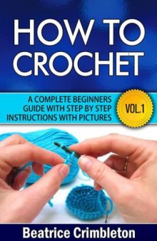 How to Crochet Vol. I. A Complete Beginners Guide With Step by Step Instructions With Pictures! : Learn the Basics From Hook Selection , Yarn Type and the Different Patterns. Become an Expert