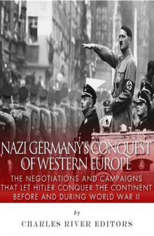 Nazi Germany's Conquest of Western Europe: The Negotiations and Campaigns that Let Hitler Conquer the Continent Before and During World War II