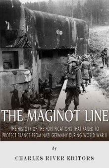 The Maginot Line: The History of the Fortifications that Failed to Protect France from Nazi Germany During World War II