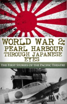 World War 2: Pearl Harbor Through Japanese Eyes: The First Stories of the Pacific Theatre (Pearl Harbor, World War 2, WW2, DDay, Battle of Midway, Pacific Theatre Book 1)