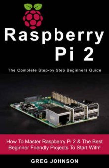 Raspberry Pi 2 The Complete Step-by-Step Beginners Guide: How To Master Raspberry Pi 2 & The Best Beginner Friendly Projects To Start With!