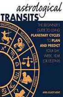 Astrological transits : the beginner's guide to using planetary cycles to plan and predict your day, week, year (or destiny)