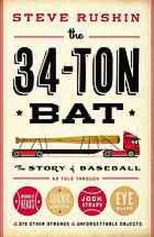 The 34-ton bat : the story of baseball as told through bobbleheads, cracker jacks, jockstraps, eye black, and 375 other strange and unforgettable objects