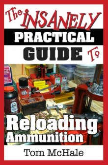 The Insanely Practical Guide to Reloading Ammunition: Learn the easy way to reload your own rifle and pistol cartridges.